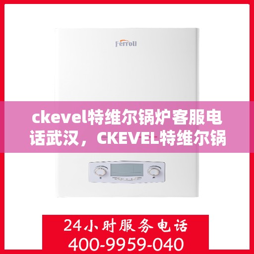 ckevel特维尔锅炉客服电话武汉，CKEVEL特维尔锅炉武汉客服热线及咨询指南