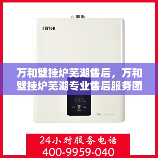 万和壁挂炉芜湖售后，万和壁挂炉芜湖专业售后服务团队，贴心保障您的温暖生活