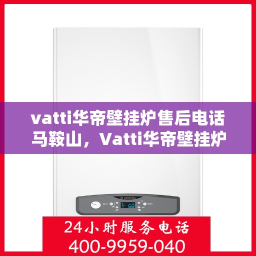vatti华帝壁挂炉售后电话马鞍山，Vatti华帝壁挂炉马鞍山售后服务中心电话服务指南