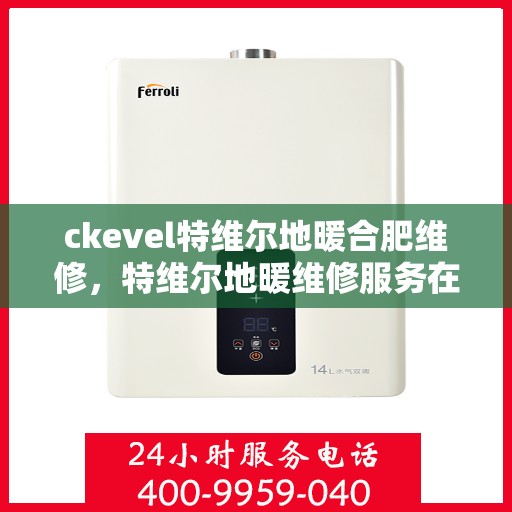 ckevel特维尔地暖合肥维修，特维尔地暖维修服务在合肥，专业解决地暖问题