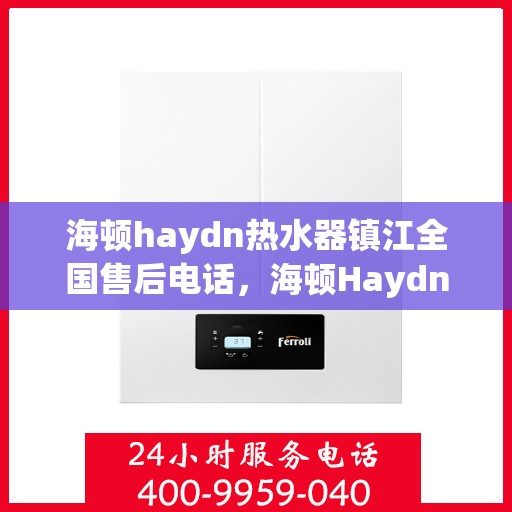 海顿haydn热水器镇江全国售后电话，海顿Haydn热水器镇江售后服务热线及全国售后电话汇总