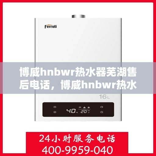 博威hnbwr热水器芜湖售后电话，博威hnbwr热水器芜湖售后服务中心联系电话