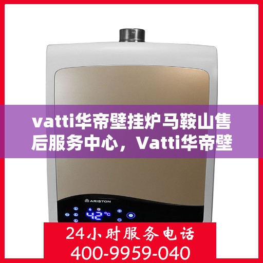 vatti华帝壁挂炉马鞍山售后服务中心，Vatti华帝壁挂炉马鞍山售后服务中心，专业维修，贴心服务
