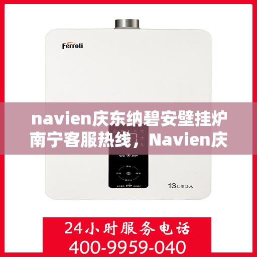 navien庆东纳碧安壁挂炉南宁客服热线，Navien庆东纳碧安壁挂炉南宁客服热线，专业支持与暖心服务