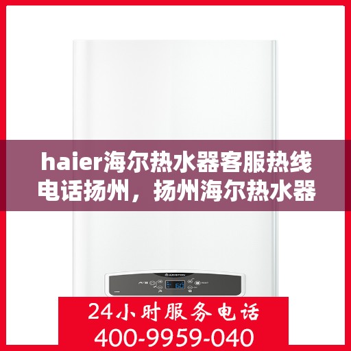 haier海尔热水器客服热线电话扬州，扬州海尔热水器客服热线电话全攻略