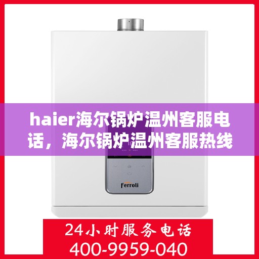 haier海尔锅炉温州客服电话，海尔锅炉温州客服热线及售后支持服务指南