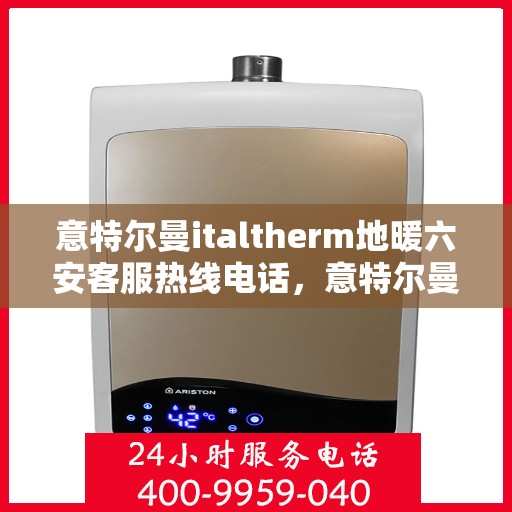 意特尔曼italtherm地暖六安客服热线电话，意特尔曼italtherm地暖六安客服热线详解，专业、高效的温暖服务联系方式