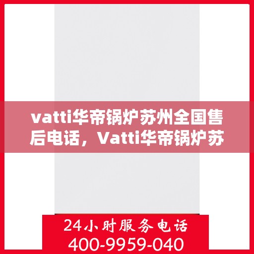 vatti华帝锅炉苏州全国售后电话，Vatti华帝锅炉苏州售后全国服务热线电话公布