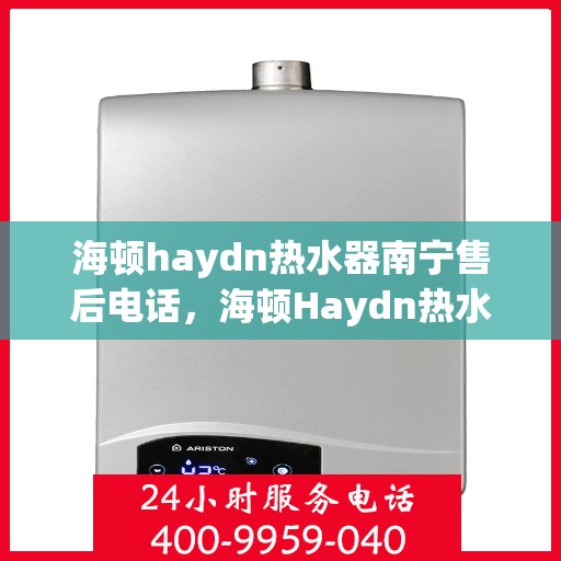 海顿haydn热水器南宁售后电话，海顿Haydn热水器南宁售后服务中心联系电话