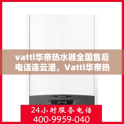 vatti华帝热水器全国售后电话连云港，Vatti华帝热水器连云港售后热线及全国服务网点一览