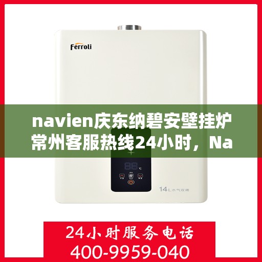 navien庆东纳碧安壁挂炉常州客服热线24小时，Navien庆东纳碧安壁挂炉常州全天候客服热线支持