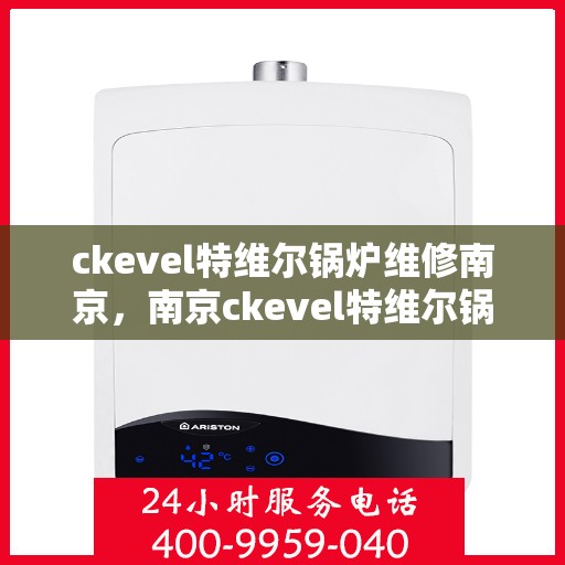 ckevel特维尔锅炉维修南京，南京ckevel特维尔锅炉专业维修服务