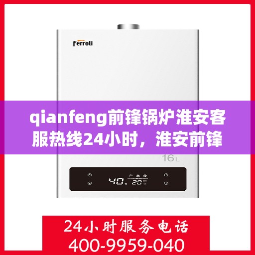 qianfeng前锋锅炉淮安客服热线24小时，淮安前锋锅炉全天候客服热线，专业解答，服务无忧