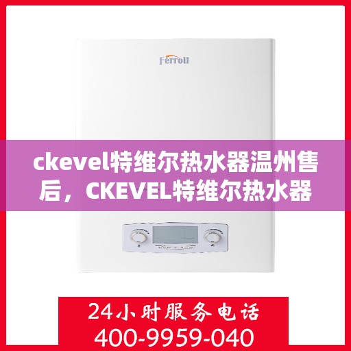 ckevel特维尔热水器温州售后，CKEVEL特维尔热水器温州售后服务中心，专业维修与保养服务
