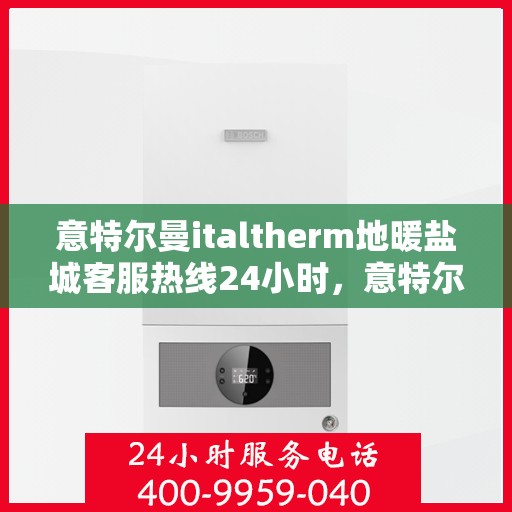 意特尔曼italtherm地暖盐城客服热线24小时，意特尔曼italtherm地暖盐城全天候客服热线支持