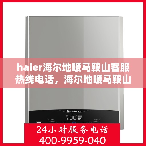 haier海尔地暖马鞍山客服热线电话，海尔地暖马鞍山客服热线电话——专业解答，温暖您的生活