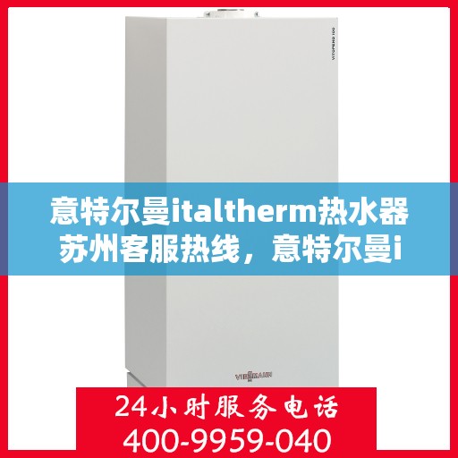 意特尔曼italtherm热水器苏州客服热线，意特尔曼italtherm热水器苏州客服热线，专业团队，贴心服务