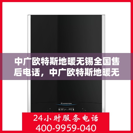 中广欧特斯地暖无锡全国售后电话，中广欧特斯地暖无锡售后电话及售后服务解析