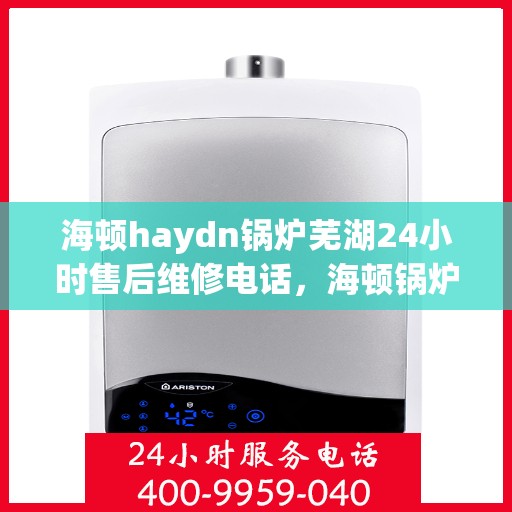 海顿haydn锅炉芜湖24小时售后维修电话，海顿锅炉芜湖售后维修热线全天候为您服务