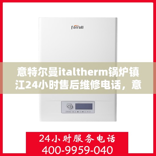 意特尔曼italtherm锅炉镇江24小时售后维修电话，意特尔曼italtherm锅炉镇江全天候售后维修服务热线