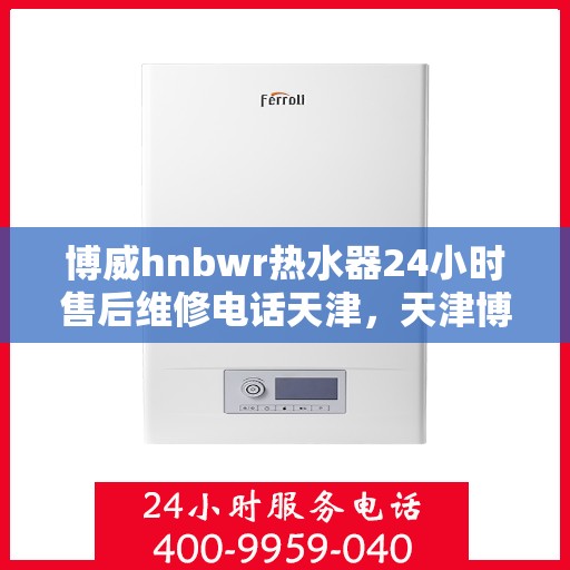 博威hnbwr热水器24小时售后维修电话天津，天津博威HNBWR热水器全天候售后维修服务热线