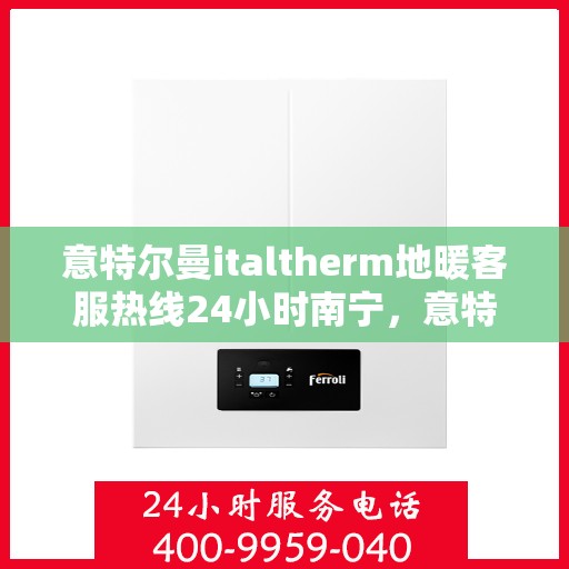 意特尔曼italtherm地暖客服热线24小时南宁，意特尔曼italtherm地暖南宁客服热线全天候服务开启，暖心热线24小时不打烊