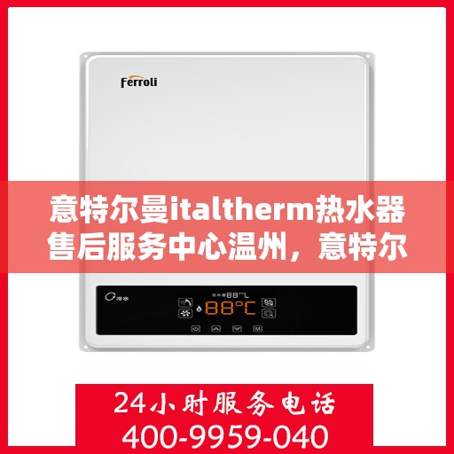 意特尔曼italtherm热水器售后服务中心温州，意特尔曼italtherm热水器温州售后服务中心，专业维修与贴心服务