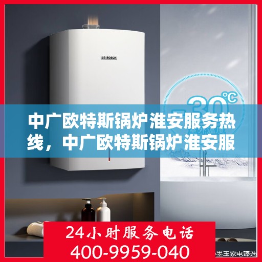 中广欧特斯锅炉淮安服务热线，中广欧特斯锅炉淮安服务热线，专业解决您的锅炉问题，贴心服务就在身边！