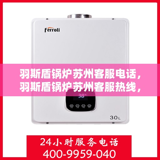 羽斯盾锅炉苏州客服电话，羽斯盾锅炉苏州客服热线，专业解答，贴心服务