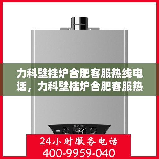 力科壁挂炉合肥客服热线电话，力科壁挂炉合肥客服热线电话详解，专业团队为您提供贴心服务