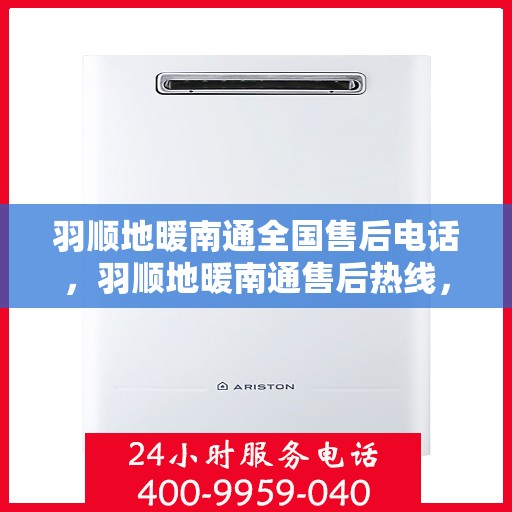 羽顺地暖南通全国售后电话，羽顺地暖南通售后热线，一站式全国服务电话，贴心关怀您的温暖生活