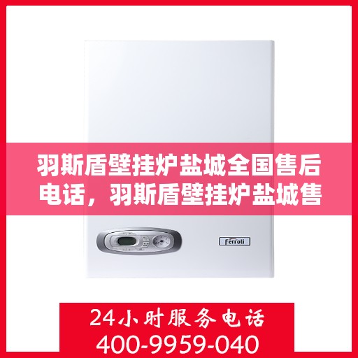 羽斯盾壁挂炉盐城全国售后电话，羽斯盾壁挂炉盐城售后热线，一站式全国售后服务电话详解