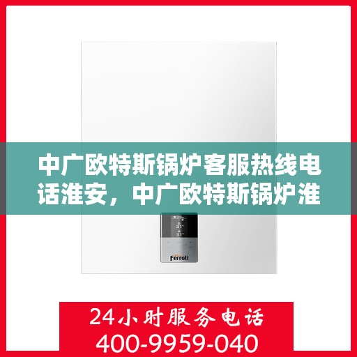 中广欧特斯锅炉客服热线电话淮安，中广欧特斯锅炉淮安客服热线电话及售后服务解析