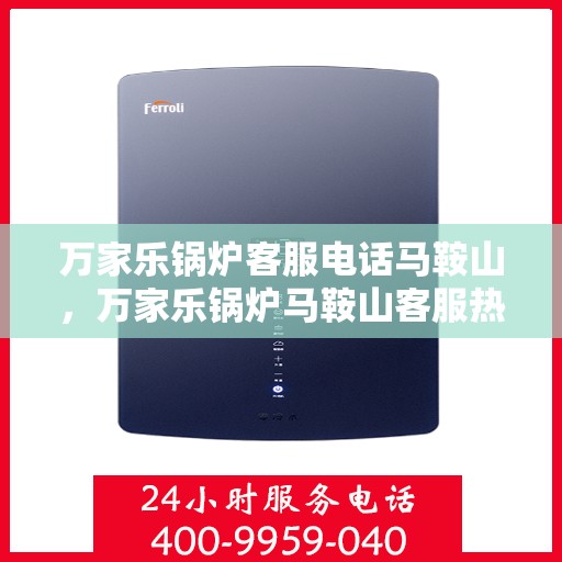 万家乐锅炉客服电话马鞍山，万家乐锅炉马鞍山客服热线及售后支持详情