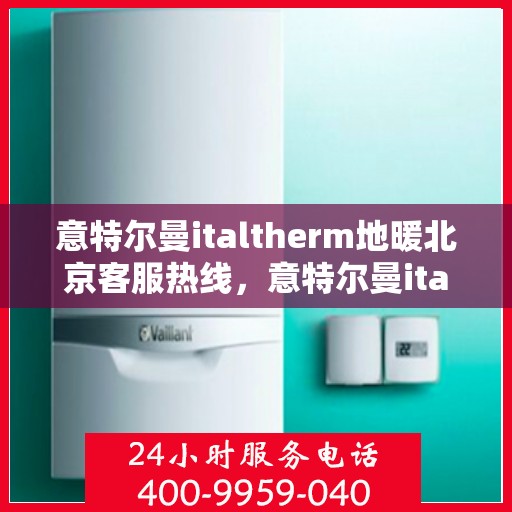 意特尔曼italtherm地暖北京客服热线，意特尔曼italtherm地暖北京客服热线——专业解答，温暖您的生活