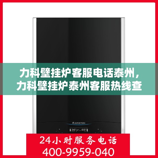 力科壁挂炉客服电话泰州，力科壁挂炉泰州客服热线查询