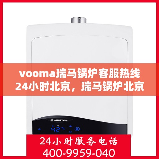 vooma瑞马锅炉客服热线24小时北京，瑞马锅炉北京客服热线全天候服务，温暖不打烊