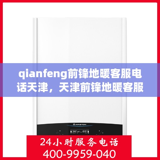 qianfeng前锋地暖客服电话天津，天津前锋地暖客服热线及联系方式