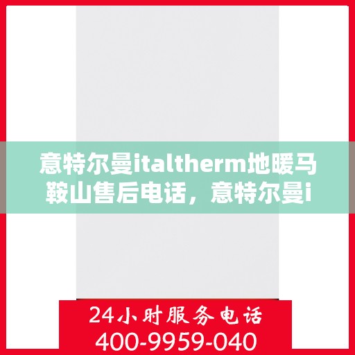 意特尔曼italtherm地暖马鞍山售后电话，意特尔曼italtherm地暖马鞍山售后服务热线及电话查询