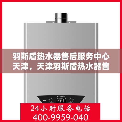 羽斯盾热水器售后服务中心天津，天津羽斯盾热水器售后服务中心，专业维修，贴心服务