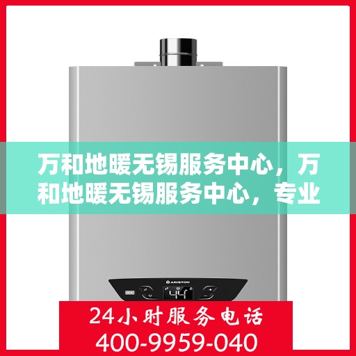 万和地暖无锡服务中心，万和地暖无锡服务中心，专业贴心的家居温暖解决方案