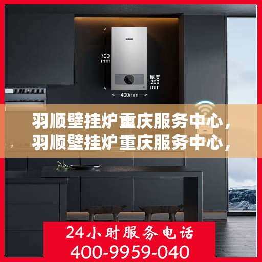 羽顺壁挂炉重庆服务中心，羽顺壁挂炉重庆服务中心，专业维修与优质服务一体化解决方案