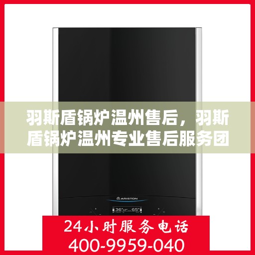 羽斯盾锅炉温州售后，羽斯盾锅炉温州专业售后服务团队，为您提供全方位解决方案