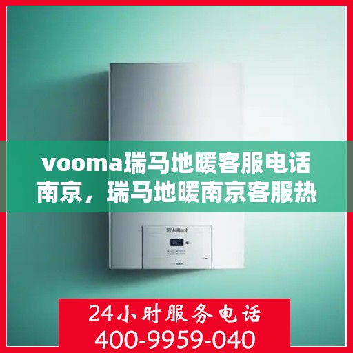 vooma瑞马地暖客服电话南京，瑞马地暖南京客服热线，专业解答与地暖相关的所有疑问
