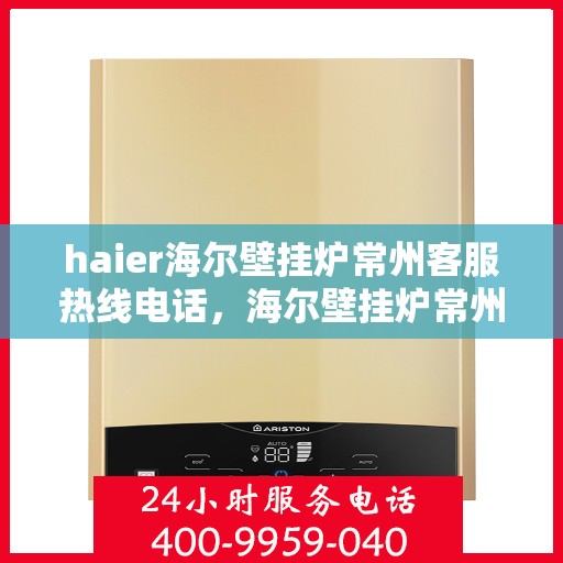 haier海尔壁挂炉常州客服热线电话，海尔壁挂炉常州客服热线电话详解，专业支持与解决方案
