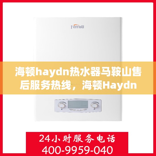 海顿haydn热水器马鞍山售后服务热线，海顿Haydn热水器马鞍山售后热线，专业服务，温暖您的生活