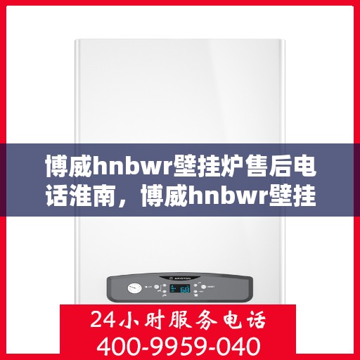 博威hnbwr壁挂炉售后电话淮南，博威hnbwr壁挂炉淮南售后专线支持服务电话