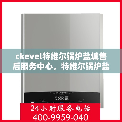 ckevel特维尔锅炉盐城售后服务中心，特维尔锅炉盐城售后服务中心，专业维修与贴心服务
