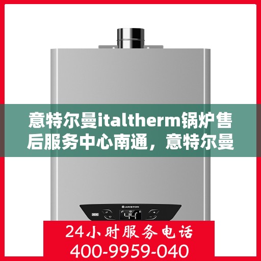 意特尔曼italtherm锅炉售后服务中心南通，意特尔曼italtherm锅炉南通售后服务中心，专业维修与优质服务