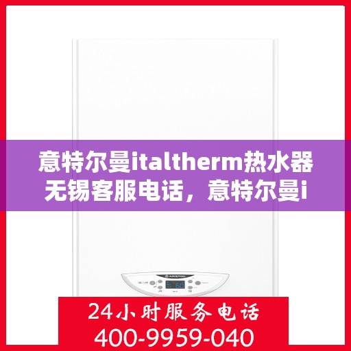 意特尔曼italtherm热水器无锡客服电话，意特尔曼italtherm热水器无锡客服热线及售后服务指南